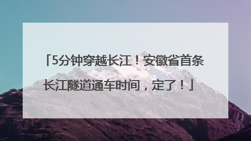 5分钟穿越长江！安徽省首条长江隧道通车时间，定了！