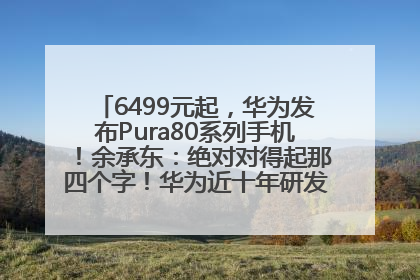 6499元起，华为发布Pura80系列手机！余承东：绝对对得起那四个字！华为近十年研发投入12490亿元