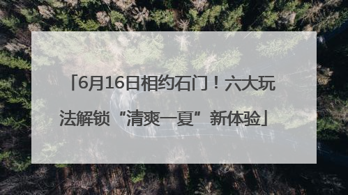 6月16日相约石门！六大玩法解锁“清爽一夏”新体验