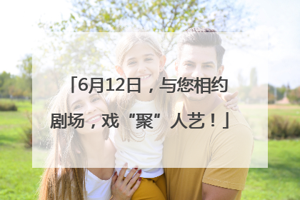 6月12日，与您相约剧场，戏“聚”人艺！