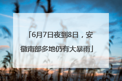 6月7日夜到8日，安徽南部多地仍有大暴雨