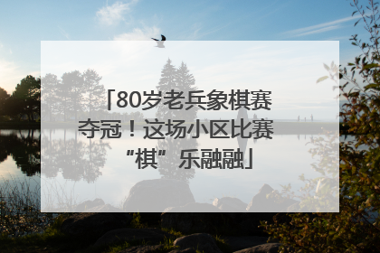 80岁老兵象棋赛夺冠！这场小区比赛“棋”乐融融