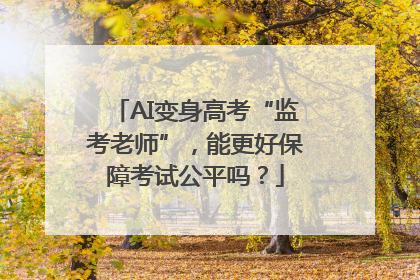 AI变身高考“监考老师”，能更好保障考试公平吗？