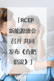RCEP新能源盛会召开 共同发布《合肥倡议》